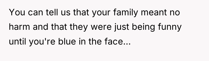 You can tell us that your family meant no harm...