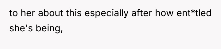 to her about this especially after how ent*tled she's being,