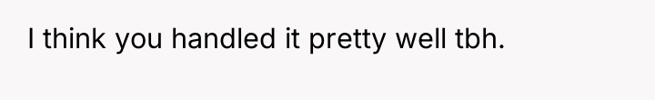 I think you handled it pretty well tbh.