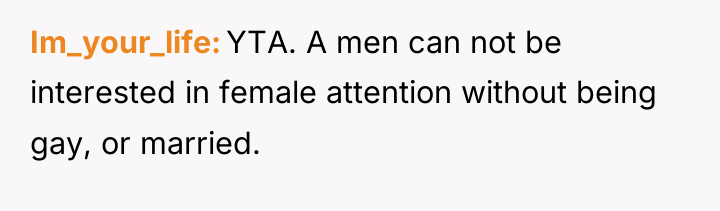 Im_your_life YTA. A men can not be interested in female...