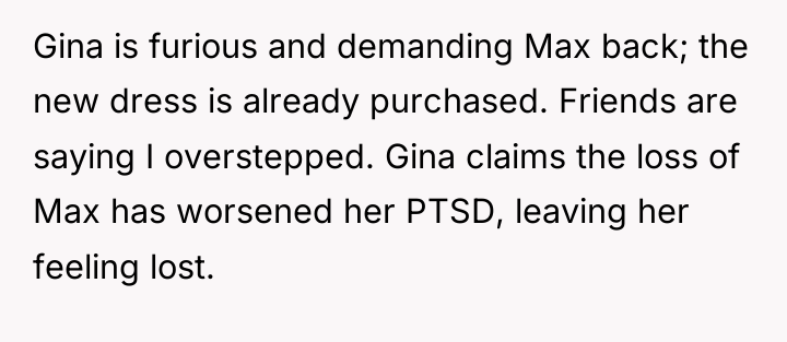Gina is furious and demanding Max back; the new dress...