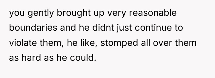 you gently brought up very reasonable boundaries and he didnt...