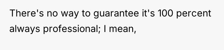 There's no way to guarantee it's 100 percent always professional;...
