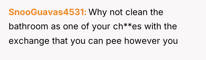SnooGuavas4531 Why not clean the bathroom as one of your...