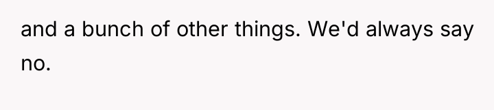 and a bunch of other things. We'd always say no.