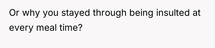 Or why you stayed through being insulted at every meal...