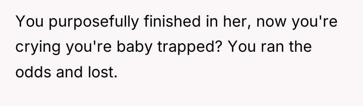 You purposefully finished in her, now you're crying you're baby...
