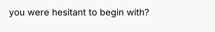 you were hesitant to begin with?