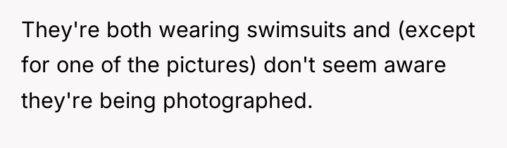 They're both wearing swimsuits and (except for one of the...