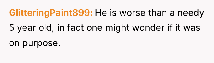 GlitteringPaint899 He is worse than a needy 5 year old,...