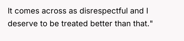 It comes across as disrespectful and I deserve to be...