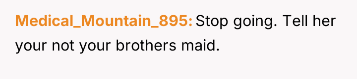 Medical_Mountain_895 Stop going. Tell her your not your brothers maid.