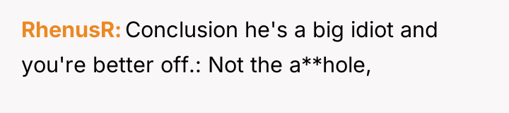 RhenusR Conclusion he's a big idiot and you're better off.:...