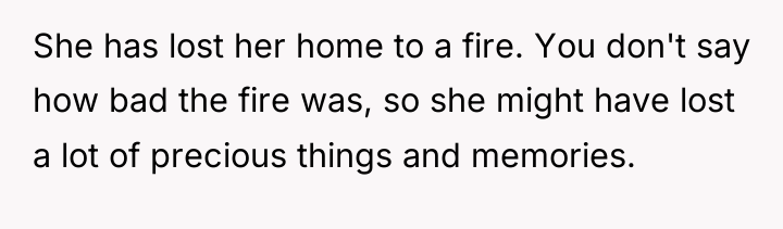 She has lost her home to a fire. You don't...