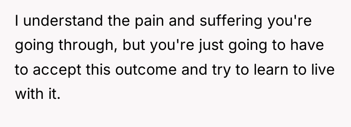 I understand the pain and suffering you're going through, but...
