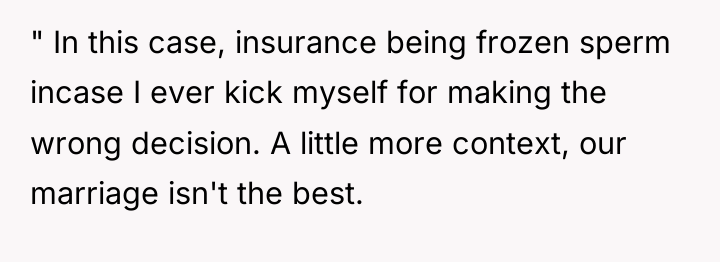 " In this case, insurance being frozen sperm incase I...