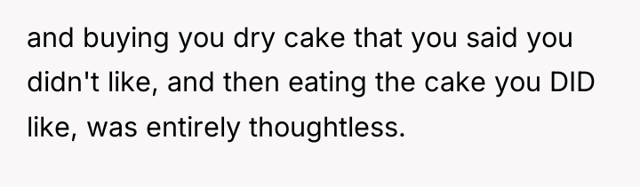 and buying you dry cake that you said you didn't...