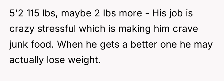 5'2 115 lbs, maybe 2 lbs more - His job...