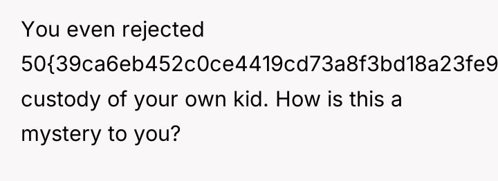 You even rejected 50{39ca6eb452c0ce4419cd73a8f3bd18a23fe95ab4febb092bc2ab1b542eeea82f} custody of your own kid. How...