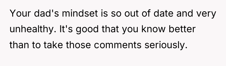 Your dad's mindset is so out of date and very...