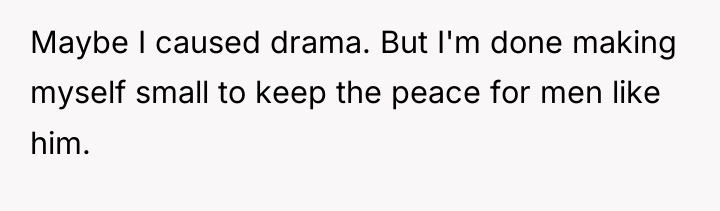 Maybe I caused drama. But I'm done making myself small...