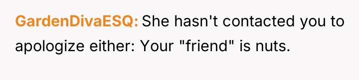 GardenDivaESQ She hasn't contacted you to apologize either: Your "friend"...