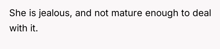 She is jealous, and not mature enough to deal with...