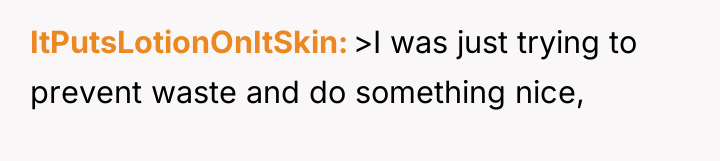 ItPutsLotionOnItSkin >I was just trying to prevent waste and do...
