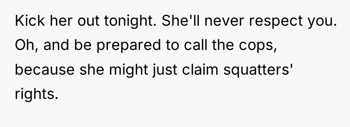 Kick her out tonight. She'll never respect you. Oh, and...