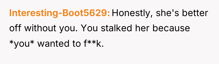 Interesting-Boot5629 Honestly, she's better off without you. You stalked her...