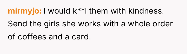 mirmyjo I would k**l them with kindness. Send the girls...