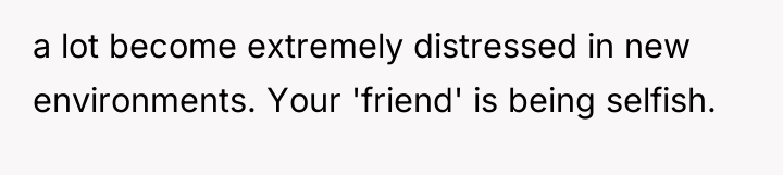 a lot become extremely distressed in new environments. Your 'friend'...