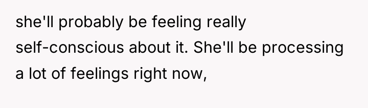she'll probably be feeling really self-conscious about it. She'll be...