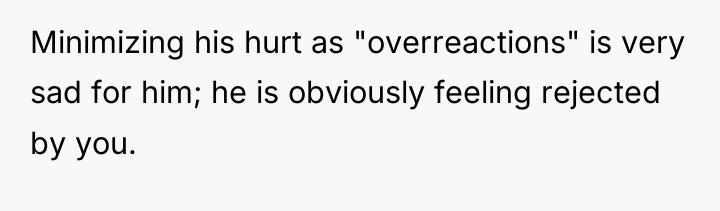 Minimizing his hurt as "overreactions" is very sad for him;...