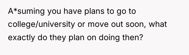A*suming you have plans to go to college/university or move...