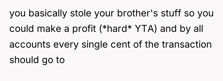 you basically stole your brother's stuff so you could make...