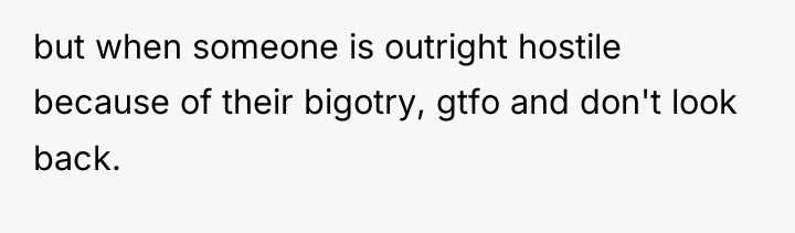 but when someone is outright hostile because of their bigotry,...
