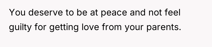 You deserve to be at peace and not feel guilty...