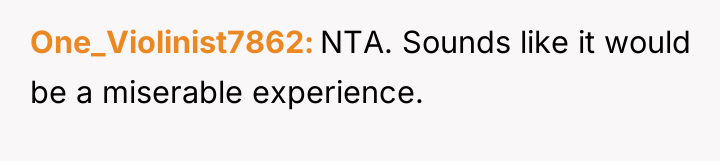 One_Violinist7862 NTA. Sounds like it would be a miserable experience.