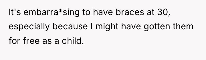 It's embarra*sing to have braces at 30, especially because I...