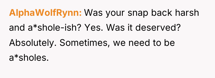 AlphaWolfRynn Was your snap back harsh and a*shole-ish? Yes. Was...