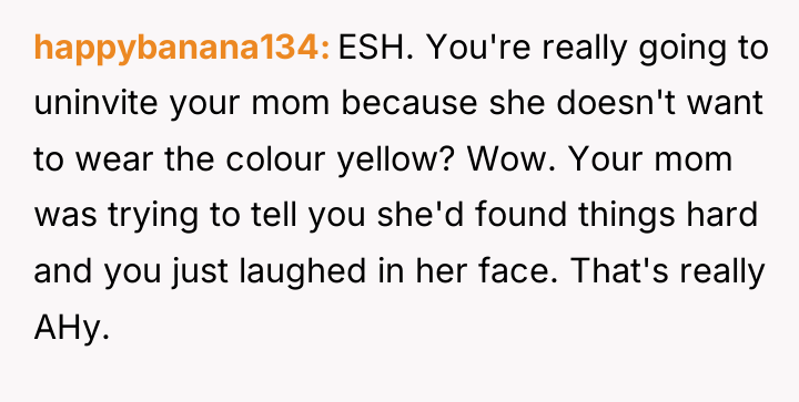 happybanana134 ESH. You're really going to uninvite your mom because...
