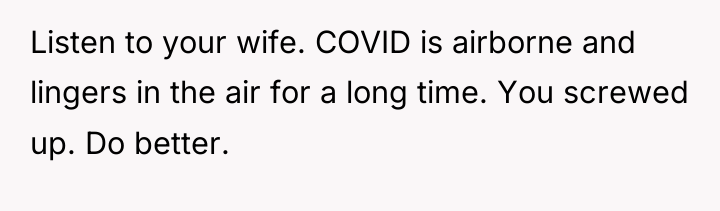 Listen to your wife. COVID is airborne and lingers in...