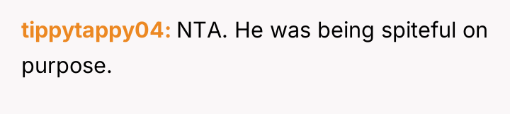 tippytappy04 NTA. He was being spiteful on purpose.