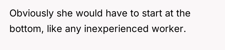 Obviously she would have to start at the bottom, like...