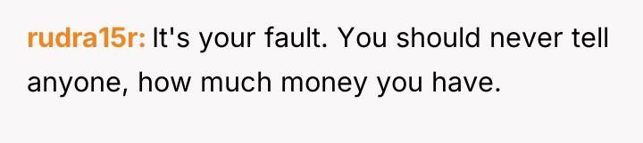 rudra15r It's your fault. You should never tell anyone, how...