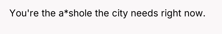 You're the a*shole the city needs right now.