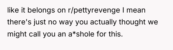 like it belongs on r/pettyrevenge I mean there's just no...