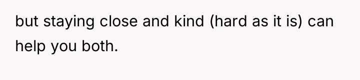 but staying close and kind (hard as it is) can...
