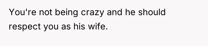 You're not being crazy and he should respect you as...